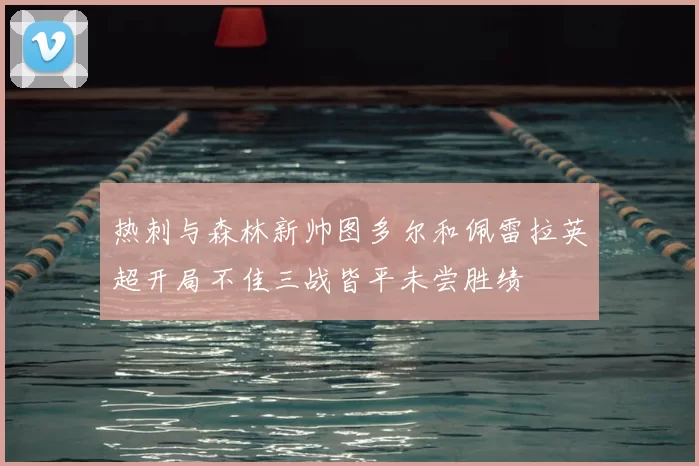 热刺与森林新帅图多尔和佩雷拉英超开局不佳三战皆平未尝胜绩