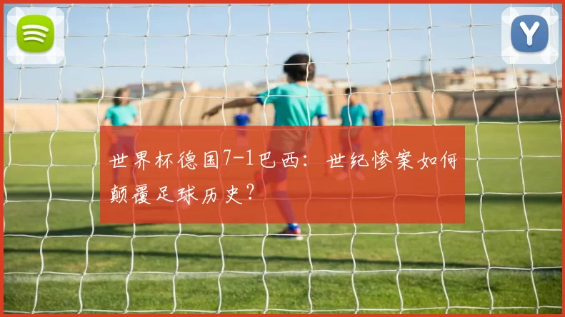 世界杯德国7-1巴西:世纪惨案如何颠覆足球历史?