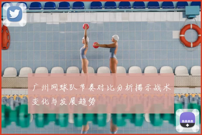 广州网球队节奏对比分析揭示战术变化与发展趋势