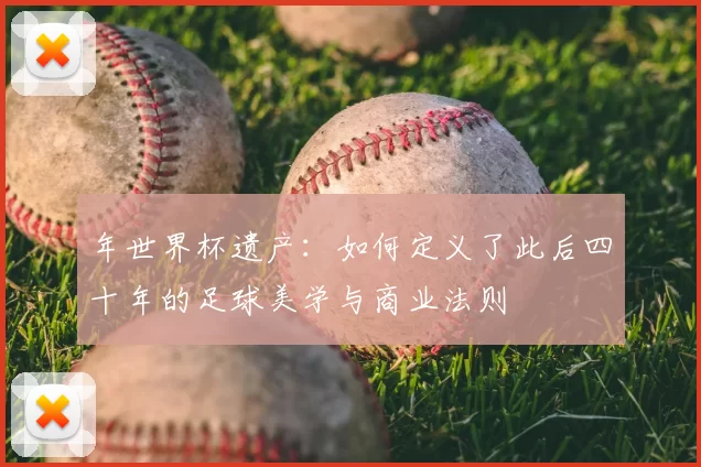 年世界杯遗产：如何定义了此后四十年的足球美学与商业法则