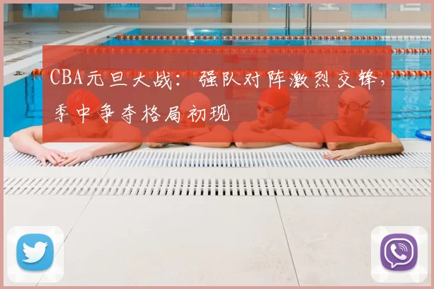 CBA元旦大战:强队对阵激烈交锋,季中争夺格局初现