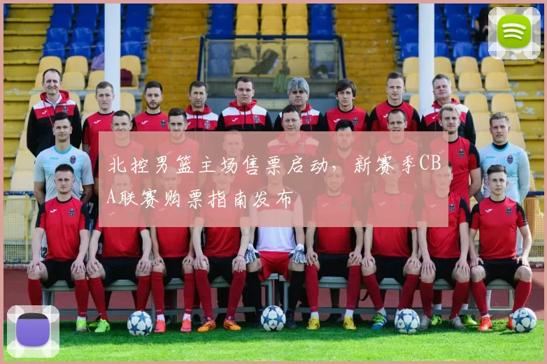 北控男篮主场售票启动,新赛季CBA联赛购票指南发布