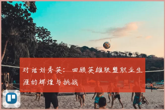 对话刘秀英:回顾英雄联盟职业生涯的辉煌与挑战
