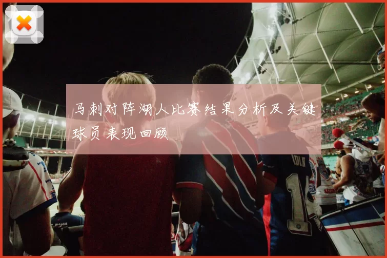 马刺对阵湖人比赛结果分析及关键球员表现回顾