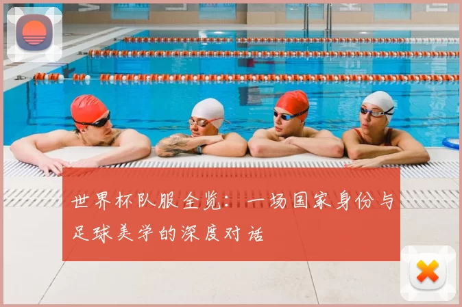 世界杯队服全览:一场国家身份与足球美学的深度对话