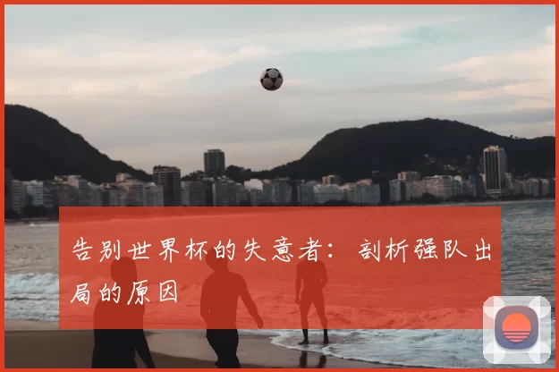 告别世界杯的失意者:剖析强队出局的原因