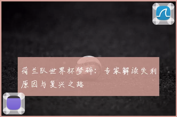 荷兰队世界杯梦碎:专家解读失利原因与复兴之路