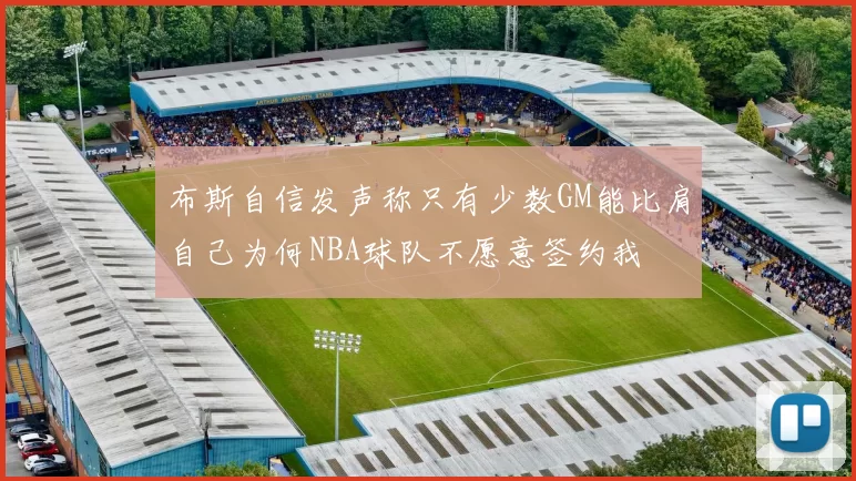 布斯自信发声称只有少数GM能比肩自己为何NBA球队不愿意签约我