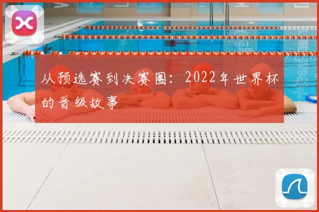 从预选赛到决赛圈：2022年世界杯的晋级故事