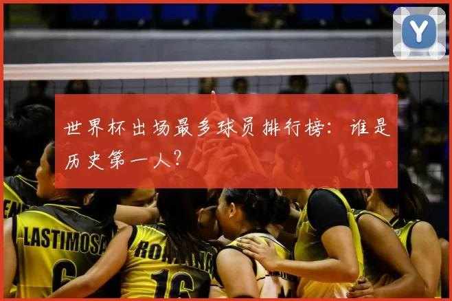 世界杯出场最多球员排行榜:谁是历史第一人?