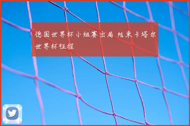 德国世界杯小组赛出局 结束卡塔尔世界杯征程