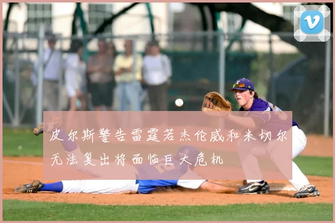 皮尔斯警告雷霆若杰伦威和米切尔无法复出将面临巨大危机