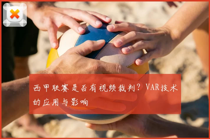 西甲联赛是否有视频裁判？VAR技术的应用与影响