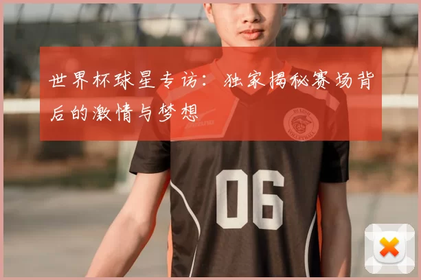 世界杯球星专访:独家揭秘赛场背后的激情与梦想