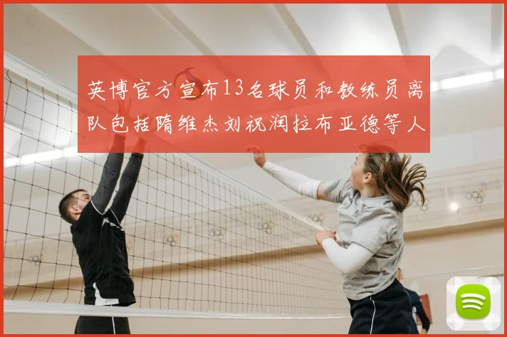 英博官方宣布13名球员和教练员离队包括隋维杰刘祝润拉布亚德等人