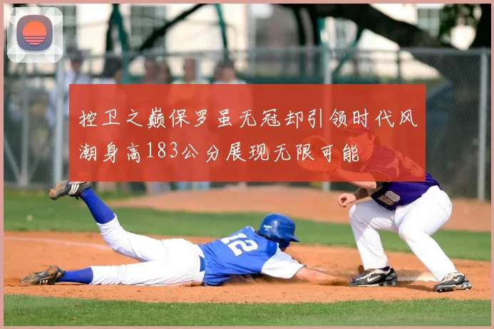 控卫之巅保罗虽无冠却引领时代风潮身高183公分展现无限可能