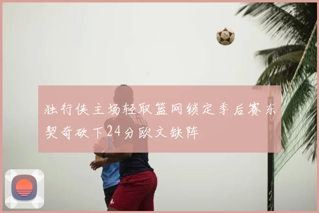 独行侠主场轻取篮网锁定季后赛东契奇砍下24分欧文缺阵