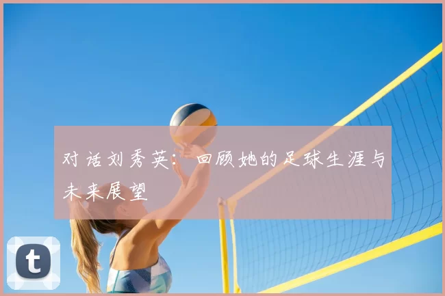 对话刘秀英:回顾她的足球生涯与未来展望