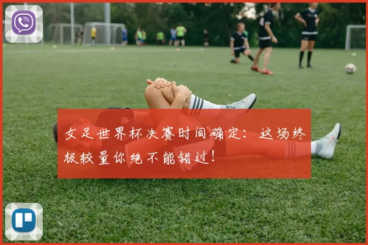 女足世界杯决赛时间确定：这场终极较量你绝不能错过！