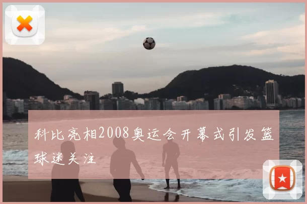 科比亮相2008奥运会开幕式引发篮球迷关注