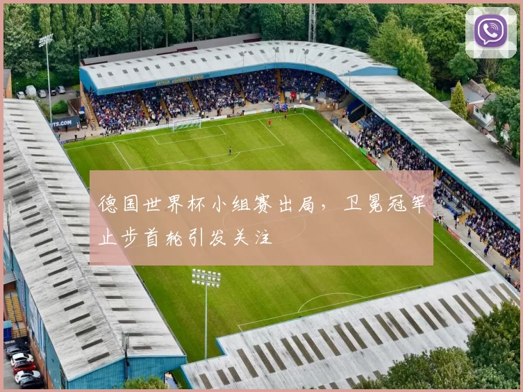 德国世界杯小组赛出局,卫冕冠军止步首轮引发关注
