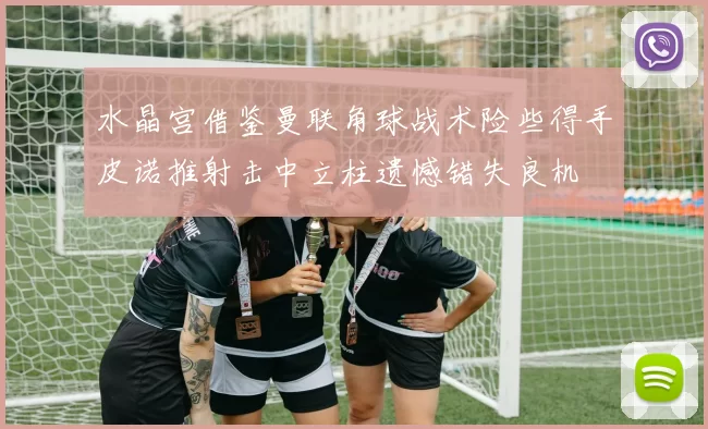 水晶宫借鉴曼联角球战术险些得手皮诺推射击中立柱遗憾错失良机