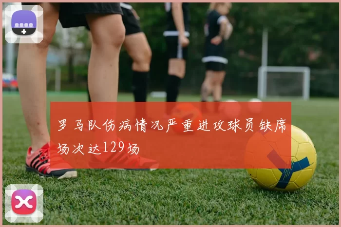 罗马队伤病情况严重进攻球员缺席场次达129场