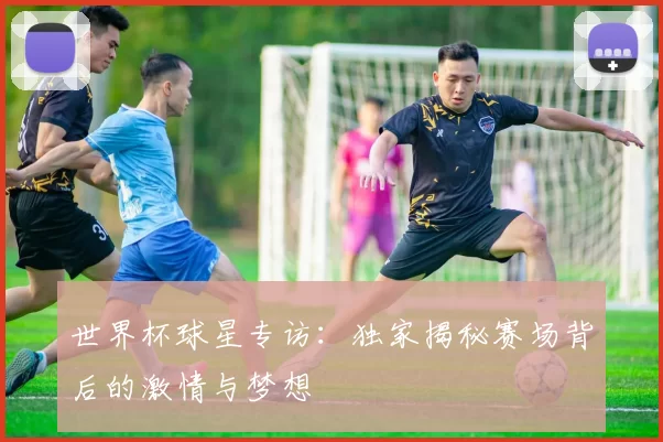世界杯球星专访:独家揭秘赛场背后的激情与梦想