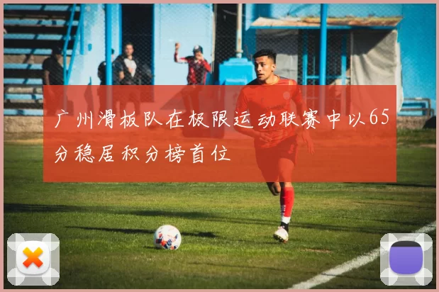 广州滑板队在极限运动联赛中以65分稳居积分榜首位