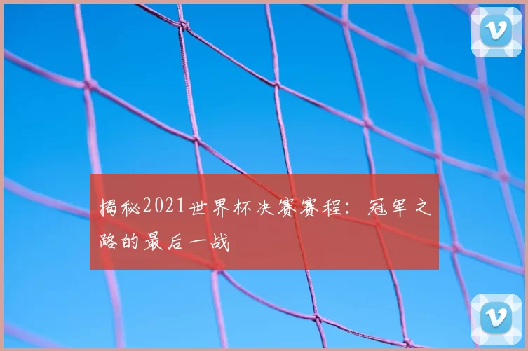 揭秘2021世界杯决赛赛程：冠军之路的最后一战