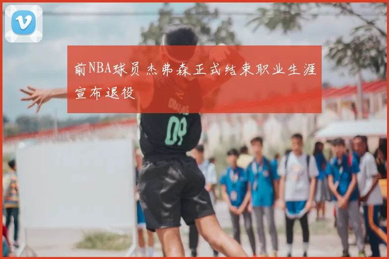 前NBA球员杰弗森正式结束职业生涯宣布退役