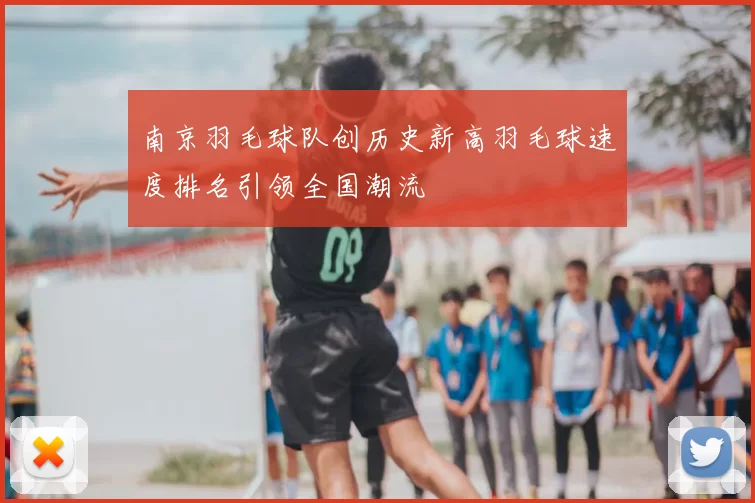 南京羽毛球队创历史新高羽毛球速度排名引领全国潮流