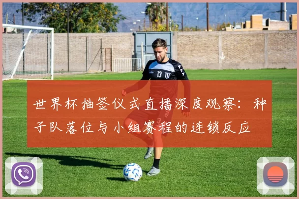 世界杯抽签仪式直播深度观察:种子队落位与小组赛程的连锁反应