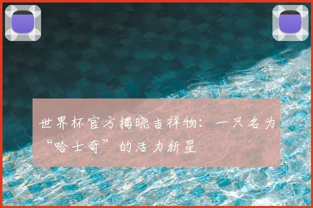 世界杯官方揭晓吉祥物：一只名为“哈士奇”的活力新星