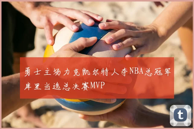 勇士主场力克凯尔特人夺NBA总冠军库里当选总决赛MVP