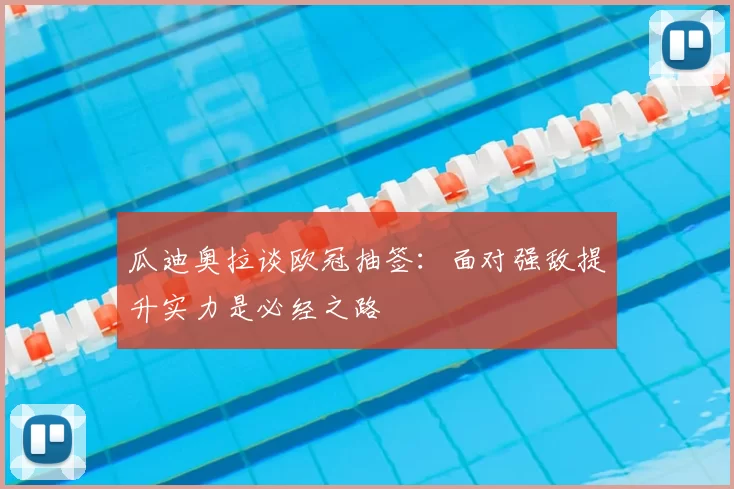 瓜迪奥拉谈欧冠抽签:面对强敌提升实力是必经之路