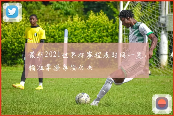 最新2021世界杯赛程表时间一览,精准掌握每场对决