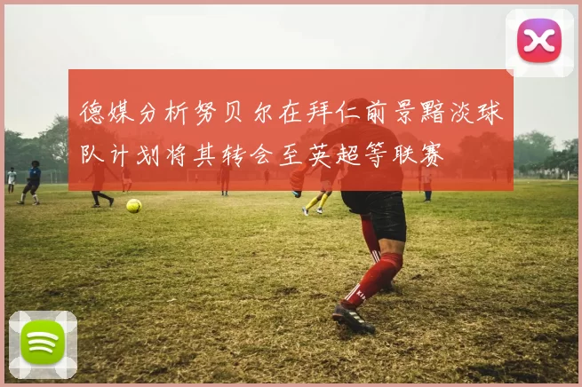 德媒分析努贝尔在拜仁前景黯淡球队计划将其转会至英超等联赛