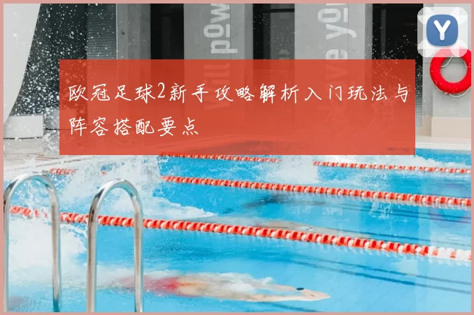 欧冠足球2新手攻略解析入门玩法与阵容搭配要点