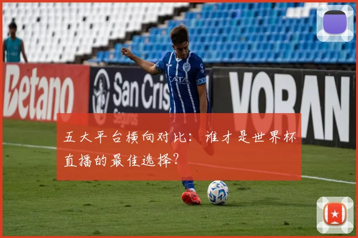 五大平台横向对比:谁才是世界杯直播的最佳选择?
