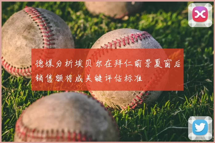 德媒分析埃贝尔在拜仁前景夏窗后销售额将成关键评估标准