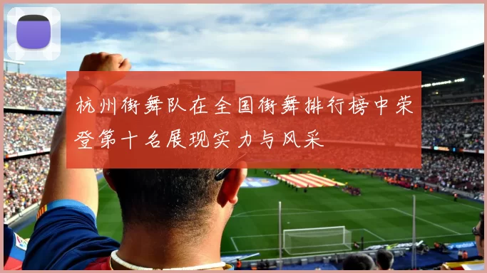 杭州街舞队在全国街舞排行榜中荣登第十名展现实力与风采