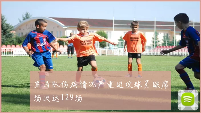 罗马队伤病情况严重进攻球员缺席场次达129场