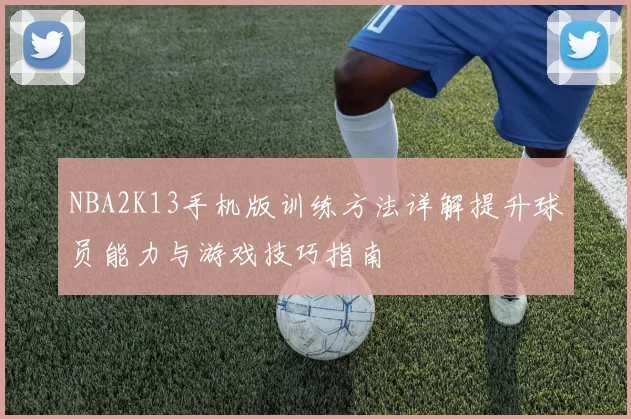 NBA2K13手机版训练方法详解提升球员能力与游戏技巧指南