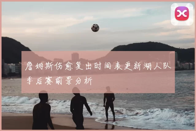 詹姆斯伤愈复出时间表更新湖人队季后赛前景分析