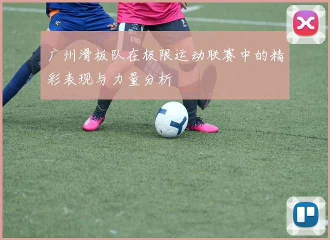 广州滑板队在极限运动联赛中的精彩表现与力量分析