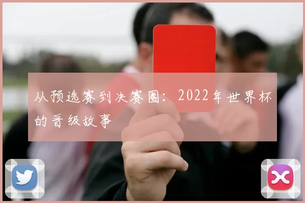 从预选赛到决赛圈:2022年世界杯的晋级故事