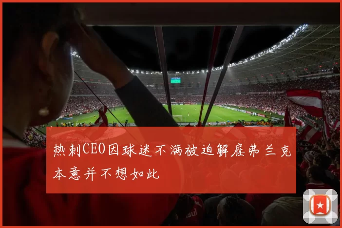 热刺CEO因球迷不满被迫解雇弗兰克本意并不想如此
