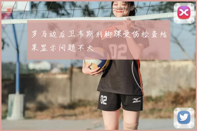 罗马边后卫韦斯利脚踝受伤检查结果显示问题不大