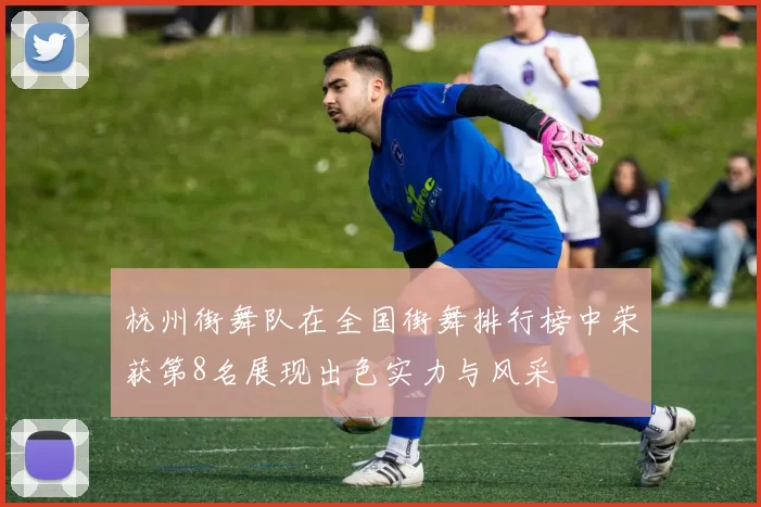 杭州街舞队在全国街舞排行榜中荣获第8名展现出色实力与风采